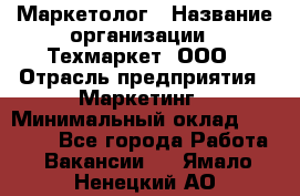 Маркетолог › Название организации ­ Техмаркет, ООО › Отрасль предприятия ­ Маркетинг › Минимальный оклад ­ 20 000 - Все города Работа » Вакансии   . Ямало-Ненецкий АО